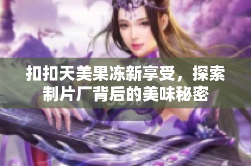 扣扣天美果冻新享受，探索制片厂背后的美味秘密