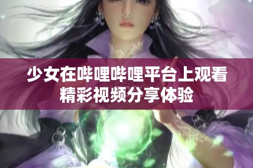 少女在哔哩哔哩平台上观看精彩视频分享体验