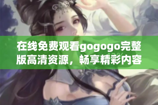 在线免费观看gogogo完整版高清资源，畅享精彩内容