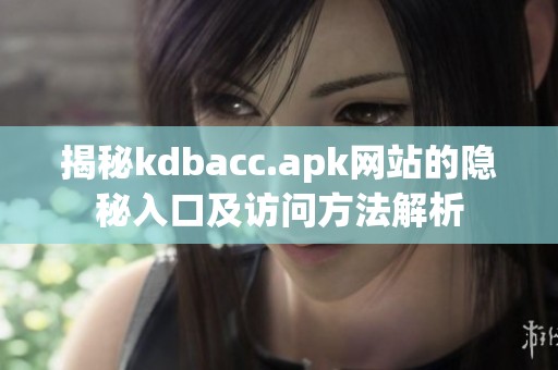 揭秘kdbacc.apk网站的隐秘入口及访问方法解析