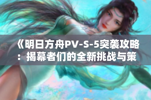 《明日方舟PV-S-5突袭攻略：揭幕者们的全新挑战与策略解析》