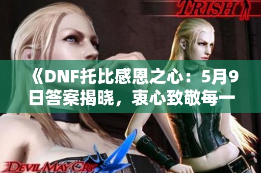 《DNF托比感恩之心：5月9日答案揭晓，衷心致敬每一位支持者与幕后英雄》