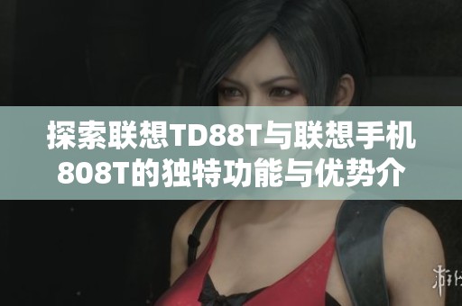 探索联想TD88T与联想手机808T的独特功能与优势介绍