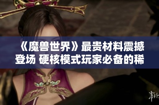 《魔兽世界》最贵材料震撼登场 硬核模式玩家必备的稀有资源攻略