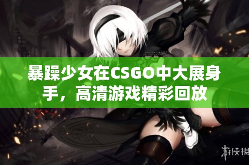 暴躁少女在CSGO中大展身手，高清游戏精彩回放