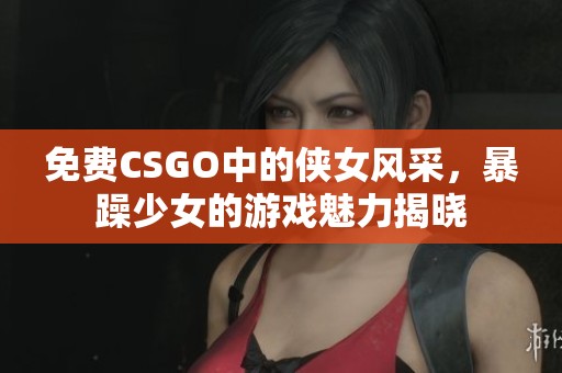 免费CSGO中的侠女风采，暴躁少女的游戏魅力揭晓