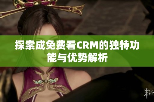 探索成免费看CRM的独特功能与优势解析