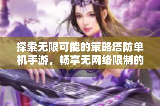 探索无限可能的策略塔防单机手游，畅享无网络限制的精彩游戏体验