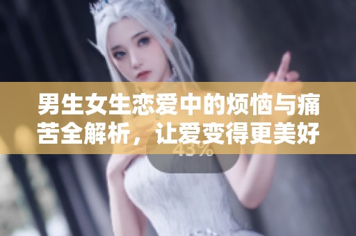 男生女生恋爱中的烦恼与痛苦全解析，让爱变得更美好