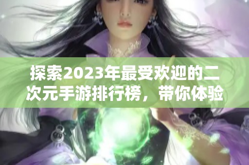 探索2023年最受欢迎的二次元手游排行榜，带你体验奇幻的游戏世界与精彩的角色故事