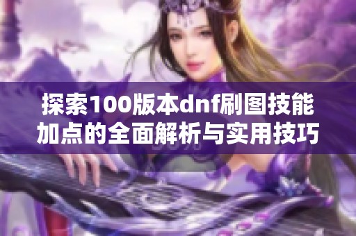 探索100版本dnf刷图技能加点的全面解析与实用技巧分享