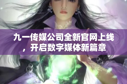 九一传媒公司全新官网上线，开启数字媒体新篇章