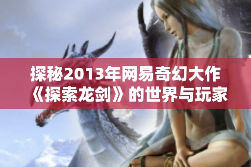 探秘2013年网易奇幻大作《探索龙剑》的世界与玩家心灵的深层共鸣