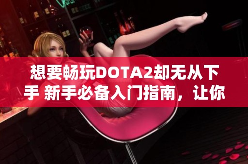 想要畅玩DOTA2却无从下手 新手必备入门指南，让你轻松掌握游戏基础知识！