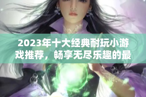 2023年十大经典耐玩小游戏推荐，畅享无尽乐趣的最佳选择与排行榜分析