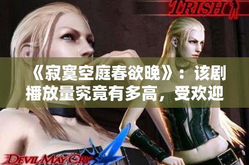 《寂寞空庭春欲晚》：该剧播放量究竟有多高，受欢迎程度分析