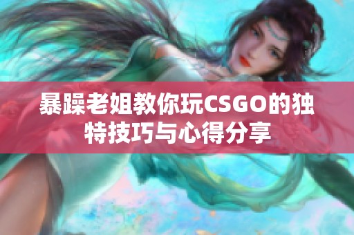 暴躁老姐教你玩CSGO的独特技巧与心得分享