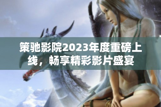 策驰影院2023年度重磅上线，畅享精彩影片盛宴