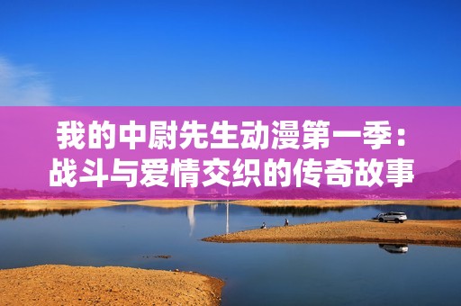 我的中尉先生动漫第一季：战斗与爱情交织的传奇故事