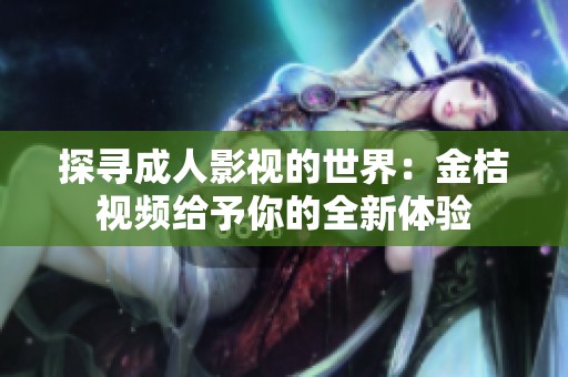 探寻成人影视的世界：金桔视频给予你的全新体验