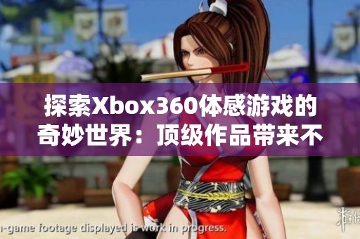 探索Xbox360体感游戏的奇妙世界：顶级作品带来不可思议的体验与意想不到的乐趣