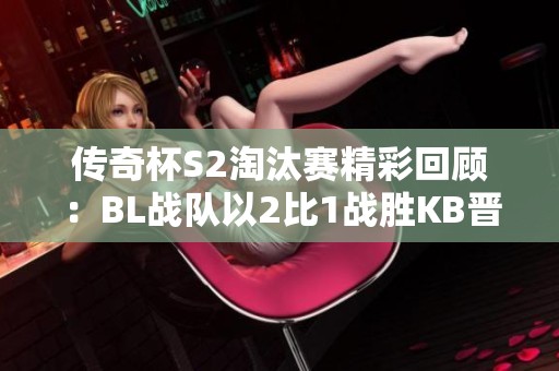 传奇杯S2淘汰赛精彩回顾：BL战队以2比1战胜KB晋级下一轮