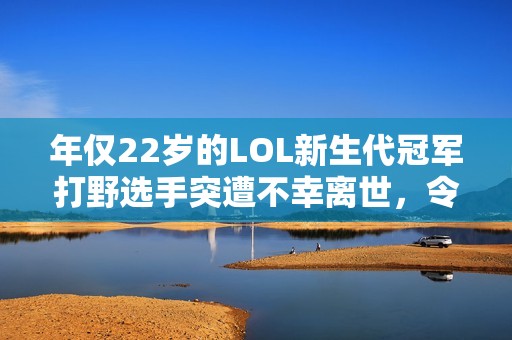 年仅22岁的LOL新生代冠军打野选手突遭不幸离世，令人心痛与惋惜