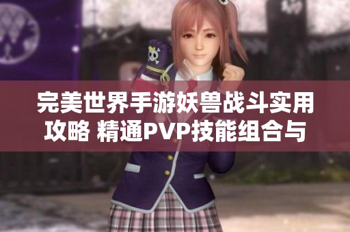 完美世界手游妖兽战斗实用攻略 精通PVP技能组合与战斗策略全解析