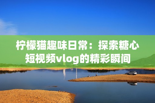 柠檬猫趣味日常：探索糖心短视频vlog的精彩瞬间