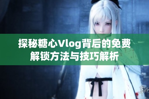 探秘糖心Vlog背后的免费解锁方法与技巧解析