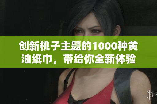 创新桃子主题的1000种黄油纸巾，带给你全新体验