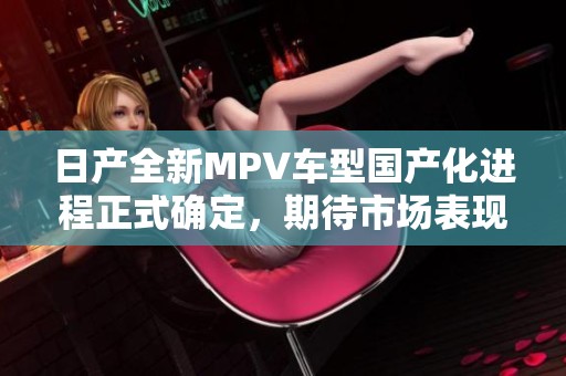 日产全新MPV车型国产化进程正式确定，期待市场表现