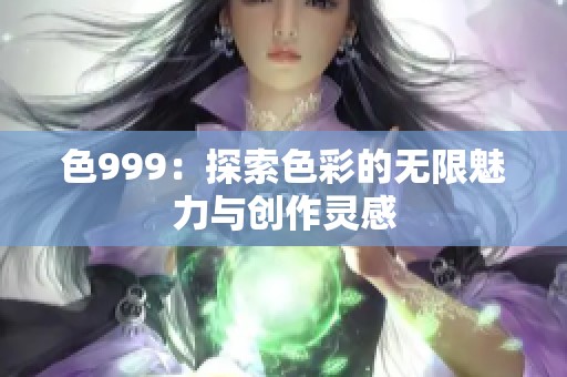 色999：探索色彩的无限魅力与创作灵感