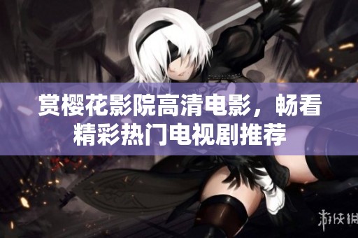 赏樱花影院高清电影，畅看精彩热门电视剧推荐