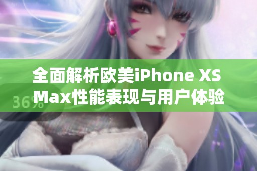 全面解析欧美iPhone XS Max性能表现与用户体验