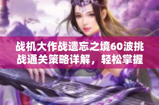 战机大作战遗忘之境60波挑战通关策略详解，轻松掌握过关技巧