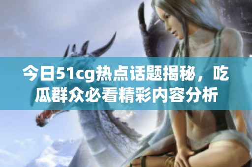 今日51cg热点话题揭秘，吃瓜群众必看精彩内容分析