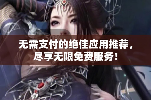 无需支付的绝佳应用推荐，尽享无限免费服务！