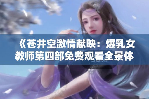 《苍井空激情献映：爆乳女教师第四部免费观看全景体验》