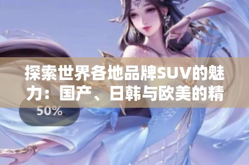 探索世界各地品牌SUV的魅力：国产、日韩与欧美的精彩对比