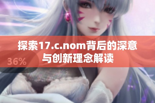 探索17.c.nom背后的深意与创新理念解读