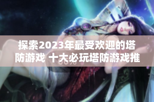 探索2023年最受欢迎的塔防游戏 十大必玩塔防游戏推荐一览！