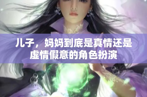 儿子，妈妈到底是真情还是虚情假意的角色扮演