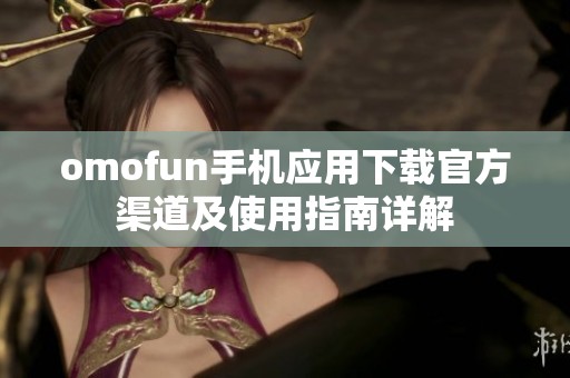 omofun手机应用下载官方渠道及使用指南详解