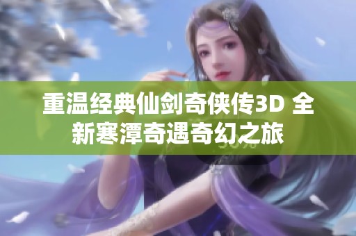 重温经典仙剑奇侠传3D 全新寒潭奇遇奇幻之旅