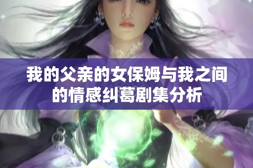 我的父亲的女保姆与我之间的情感纠葛剧集分析