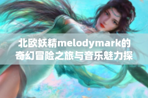 北欧妖精melodymark的奇幻冒险之旅与音乐魅力探秘