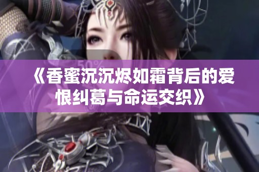 《香蜜沉沉烬如霜背后的爱恨纠葛与命运交织》