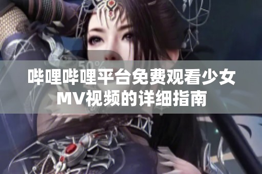 哔哩哔哩平台免费观看少女MV视频的详细指南