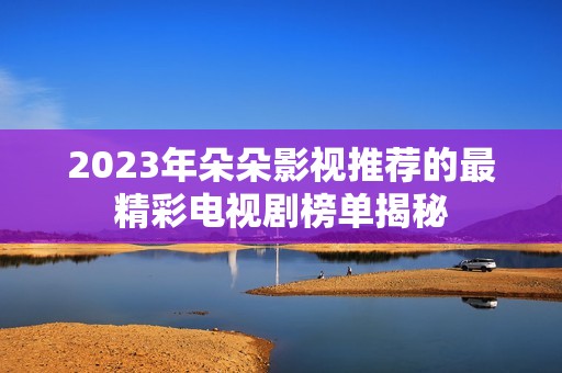 2023年朵朵影视推荐的最精彩电视剧榜单揭秘